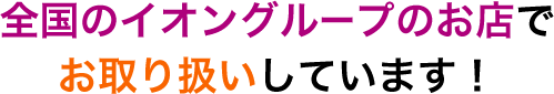 全国のイオングループのお店でお取り扱いしています!