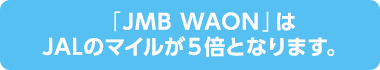 「JMB WAON」はJALのマイルが5倍となります。