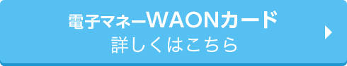 電子マネーWAONカード 詳しくはこちら