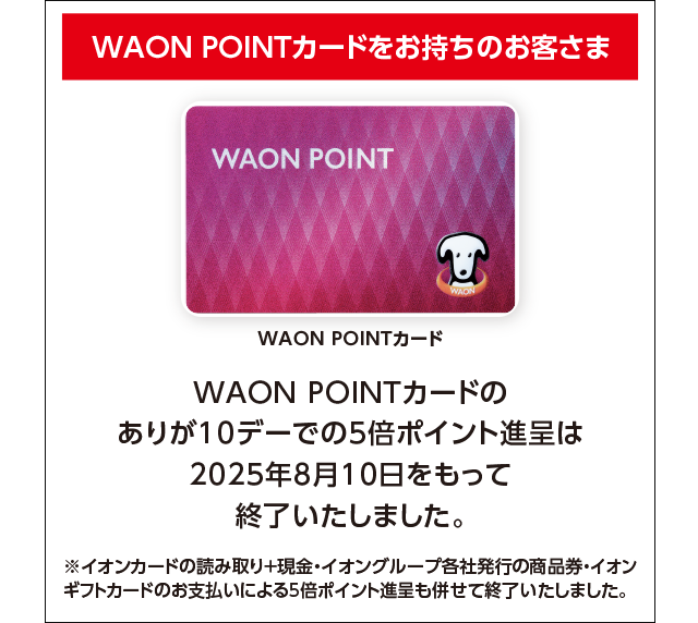 WAON POINTカードをお持ちのお客さま WAON POINTカードのありが10デーでの5倍ポイント進呈は2025年8月10日をもって終了いたしました。