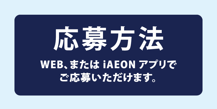 応募方法 WEB、またはiAEONアプリでご応募いただけます。