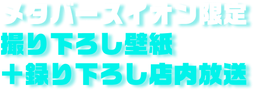メタバースイオン限定 撮り下ろし壁紙＋録り下ろし店内放送