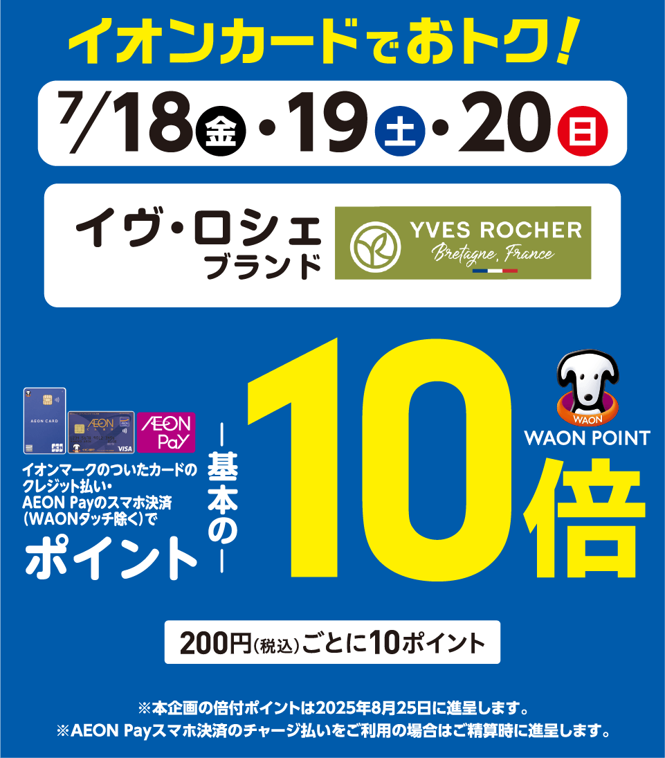 7/18(金)～7/20(日)イオン・イオンスタイル直営売場で、イヴ・ロシェをイオンマークのついたカードのクレジット払い・AEON Payのスマホ決済(WAONタッチ除く)のお買物でWAON POINTが基本の10倍。