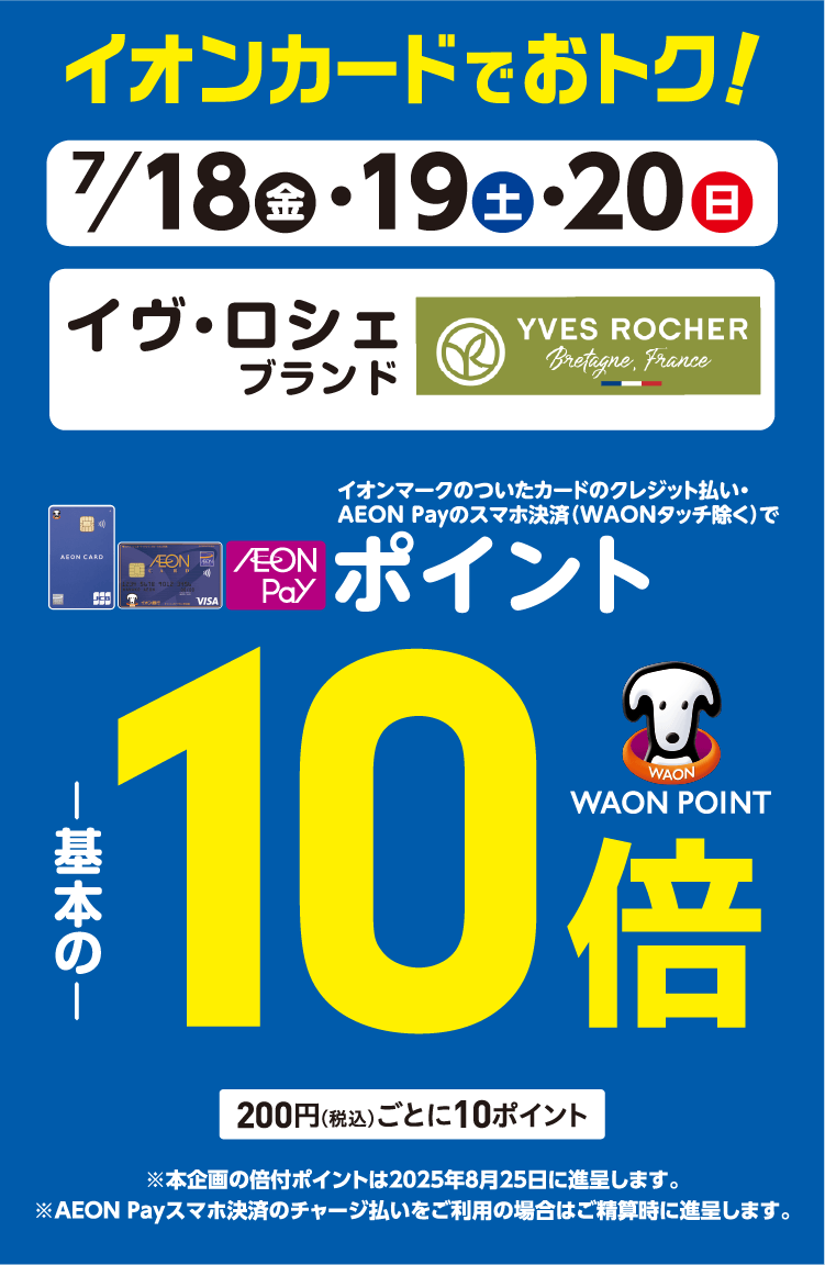 7/18(金)～7/20(日)イオン・イオンスタイル直営売場で、イヴ・ロシェをイオンマークのついたカードのクレジット払い・AEON Payのスマホ決済(WAONタッチ除く)のお買物でWAON POINTが基本の10倍。
