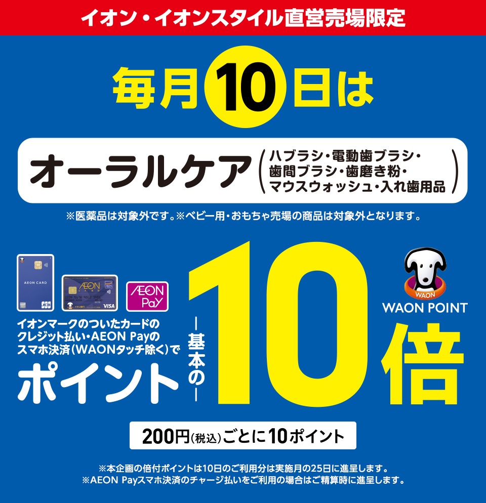毎月10日はオーラルケア(ハブラシ・電動歯ブラシ・歯間ブラシ・歯磨き粉・マウスウォッシュ・入れ歯用品) イオンマークのついたカードのクレジット払い・AEON Payのスマホ決済(WAONタッチ除く)のお買物でWAON POINTが基本の10倍。