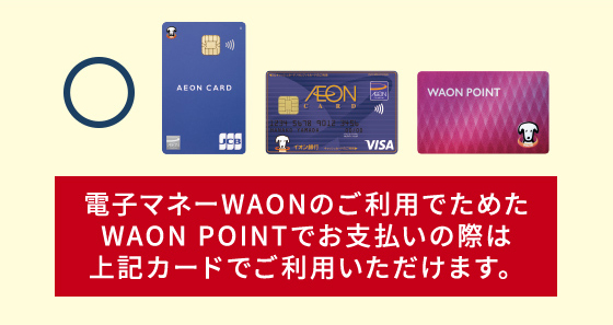 電子マネーWAONのご利用でためたWAON POINTでお支払いの際は上記カードでご利用いただけます。