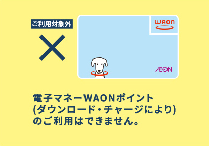 電子マネーWAONポイント（ダウンロード・チャージにより）のご利用はできません。