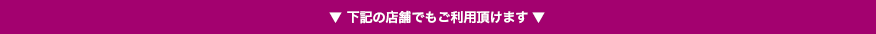 ▼ 下記の店舗でもご利用頂けます ▼
