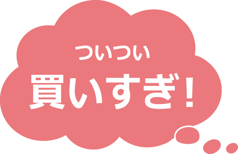 ついつい買いすぎ！