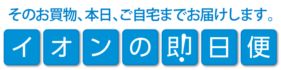 そのお買物、本日、ご自宅までお届けします。イオンの即日便
