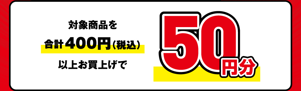 対象商品を合計400円（税込）以上お買上げで50円分