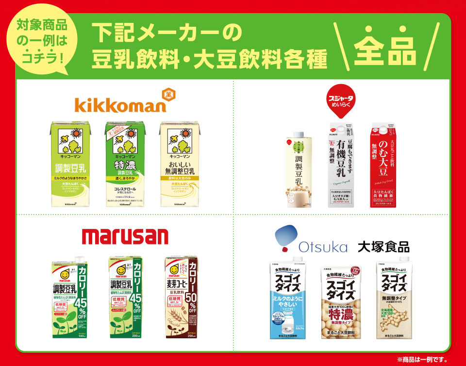 対象商品の一例はコチラ！下記メーカーの豆乳飲料・大豆飲料各種全品キッコーマン,スジャータめいらく,マルサン,大塚食品※商品は一例です。