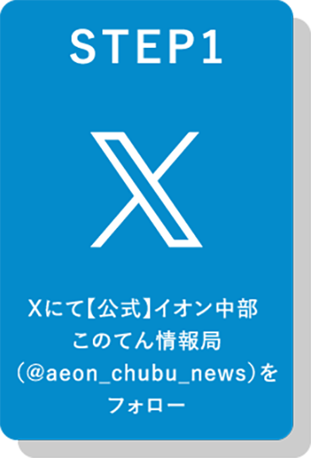 STEP1 Xにて【公式】イオン中部 このてん情報局（@aeon_chubu_news）をフォローする。