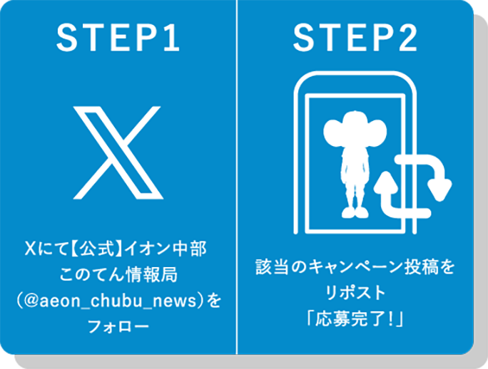 STEP1 Xにて【公式】イオン中部 このてん情報局（@aeon_chubu_news）をフォローする。 STEP2 該当のキャンペーン投稿をリポスト「応募完了！」