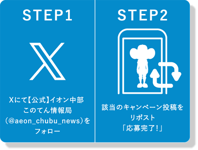 STEP1 Xにて【公式】イオン中部 このてん情報局（@aeon_chubu_news）をフォロー STEP2 該当のキャンペーン投稿をリポスト「応募完了！」