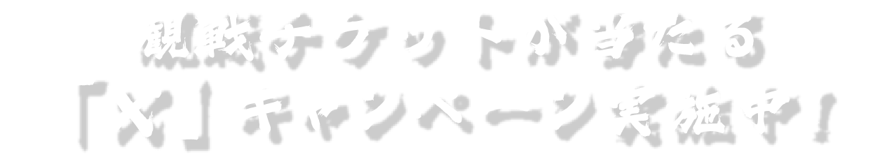 観戦チケットが当たる「X」キャンペーン実施中！