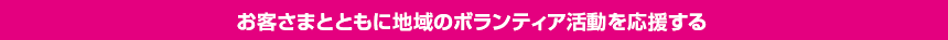 お客さまとともに地域のボランティア活動を応援する