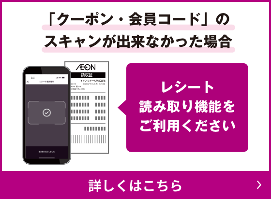 「クーポン・会員コード」のスキャンが出来なかった場合 レシート読み取り機能をご利用ください 詳しくはこちら