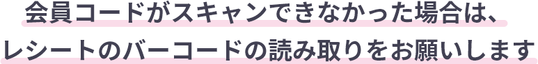 会員コードがスキャンできなかった場合は、レシートのバーコードの読み取りをお願いします