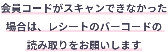 会員コードがスキャンできなかった場合は、レシートのバーコードの読み取りをお願いします