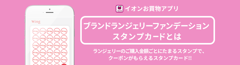 イオンお買物アプリ ランジェリーファンデーションブランドスタンプカードとはランジェリーのご購入金額ごとにたまるスタンプで、クーポンがもらえるスタンプカード!!