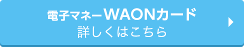 電子マネーWAONカード 詳しくはこちら
