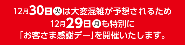 12月30日(火)は大変混雑が予想されるため、12月29日(月)も特別に「お客さま感謝デー」を開催いたします。