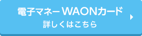 電子マネーWAONカード 詳しくはこちら