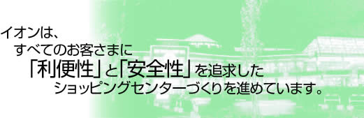 イオンは、すべてのお客さまに「利便性」と「安全性」を追求したショッピングセンターづくりを進めています。