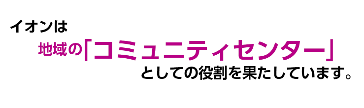 イオンでは、地域の「コミュニティセンター」としての役割を果たしています。