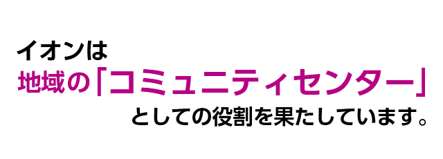 イオンでは、地域の「コミュニティセンター」としての役割を果たしています。